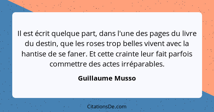 Il est écrit quelque part, dans l'une des pages du livre du destin, que les roses trop belles vivent avec la hantise de se faner. Et... - Guillaume Musso