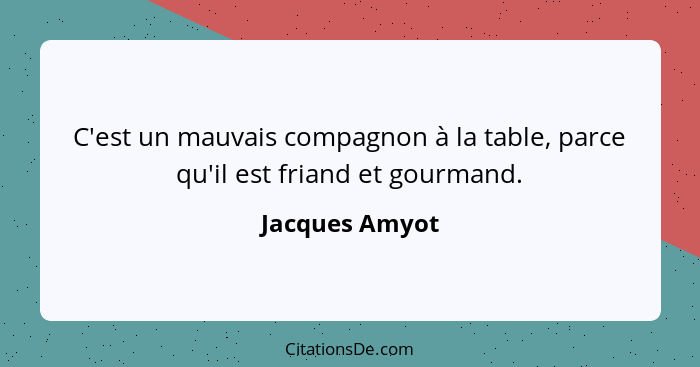 C'est un mauvais compagnon à la table, parce qu'il est friand et gourmand.... - Jacques Amyot