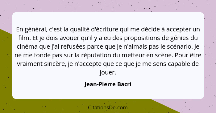 En général, c'est la qualité d'écriture qui me décide à accepter un film. Et je dois avouer qu'il y a eu des propositions de génie... - Jean-Pierre Bacri