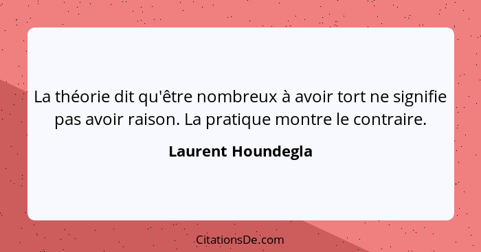 La théorie dit qu'être nombreux à avoir tort ne signifie pas avoir raison. La pratique montre le contraire.... - Laurent Houndegla