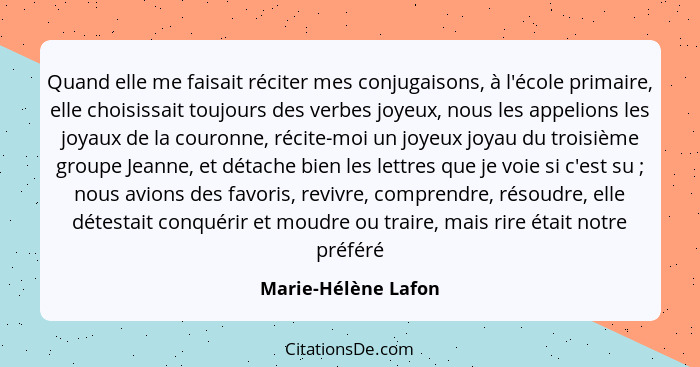 Quand elle me faisait réciter mes conjugaisons, à l'école primaire, elle choisissait toujours des verbes joyeux, nous les appelio... - Marie-Hélène Lafon