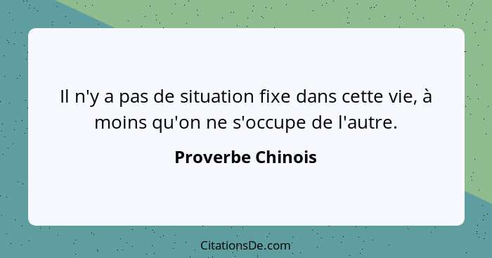 Il n'y a pas de situation fixe dans cette vie, à moins qu'on ne s'occupe de l'autre.... - Proverbe Chinois