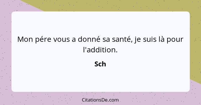 Mon pére vous a donné sa santé, je suis là pour l'addition.... - Sch