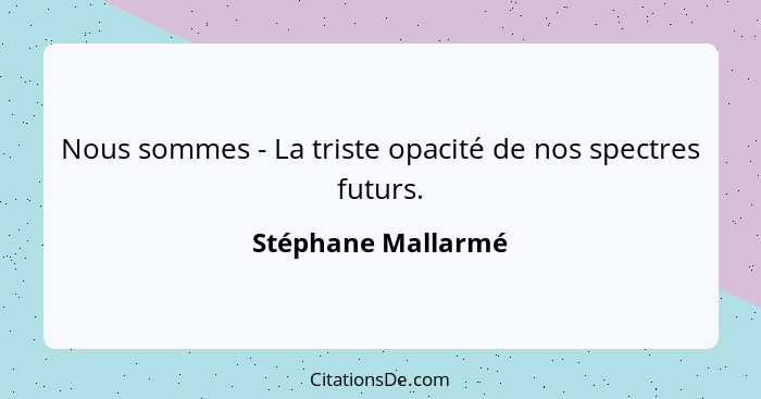 Nous sommes - La triste opacité de nos spectres futurs.... - Stéphane Mallarmé