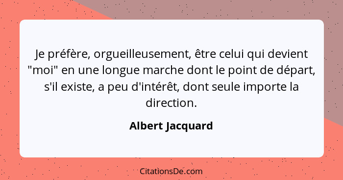 Je préfère, orgueilleusement, être celui qui devient "moi" en une longue marche dont le point de départ, s'il existe, a peu d'intérê... - Albert Jacquard