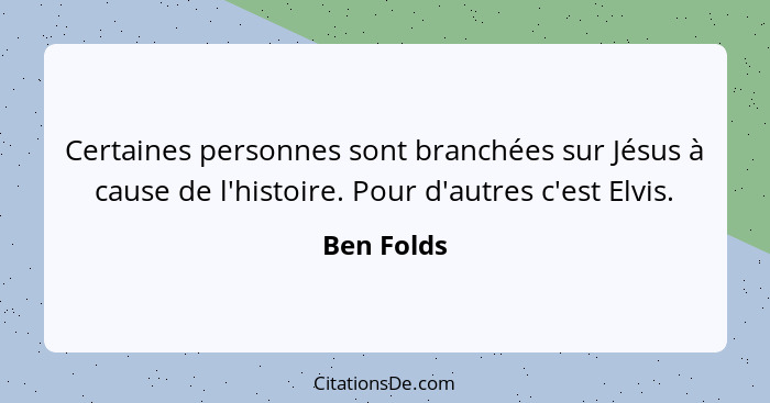 Certaines personnes sont branchées sur Jésus à cause de l'histoire. Pour d'autres c'est Elvis.... - Ben Folds