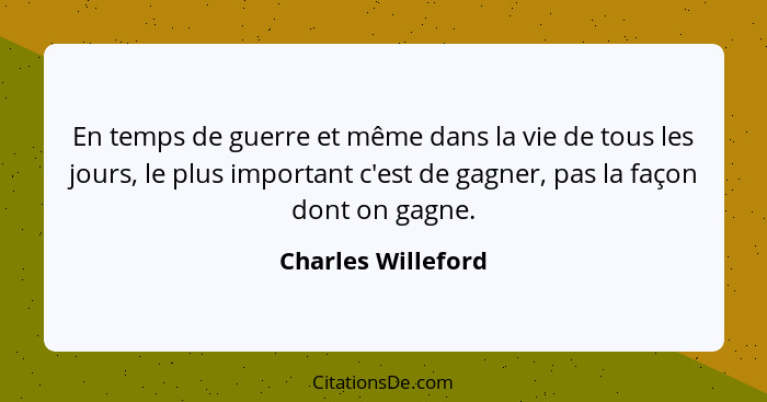 En temps de guerre et même dans la vie de tous les jours, le plus important c'est de gagner, pas la façon dont on gagne.... - Charles Willeford