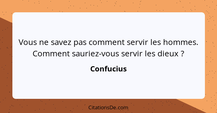 Vous ne savez pas comment servir les hommes. Comment sauriez-vous servir les dieux ?... - Confucius