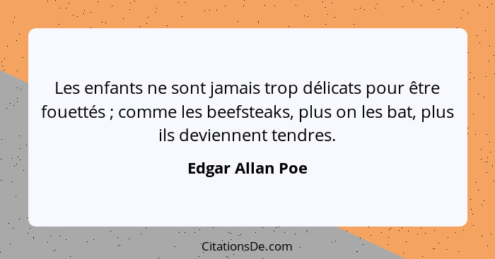 Les enfants ne sont jamais trop délicats pour être fouettés ; comme les beefsteaks, plus on les bat, plus ils deviennent tendre... - Edgar Allan Poe