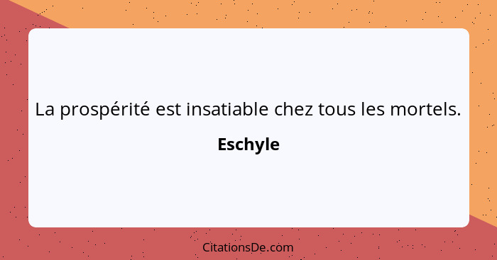 La prospérité est insatiable chez tous les mortels.... - Eschyle