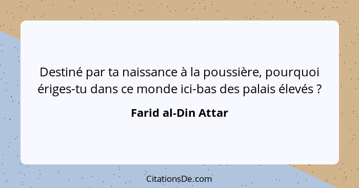 Destiné par ta naissance à la poussière, pourquoi ériges-tu dans ce monde ici-bas des palais élevés ?... - Farid al-Din Attar