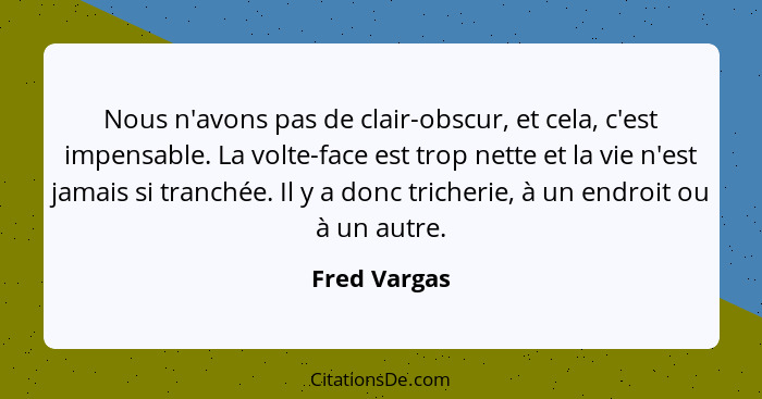 Nous n'avons pas de clair-obscur, et cela, c'est impensable. La volte-face est trop nette et la vie n'est jamais si tranchée. Il y a don... - Fred Vargas