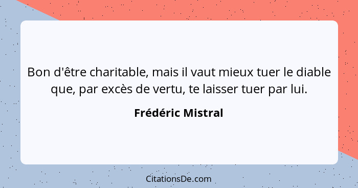 Bon d'être charitable, mais il vaut mieux tuer le diable que, par excès de vertu, te laisser tuer par lui.... - Frédéric Mistral