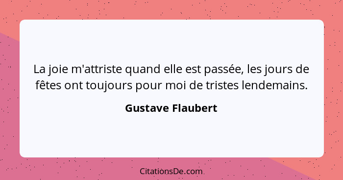 La joie m'attriste quand elle est passée, les jours de fêtes ont toujours pour moi de tristes lendemains.... - Gustave Flaubert