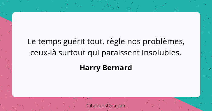 Le temps guérit tout, règle nos problèmes, ceux-là surtout qui paraissent insolubles.... - Harry Bernard