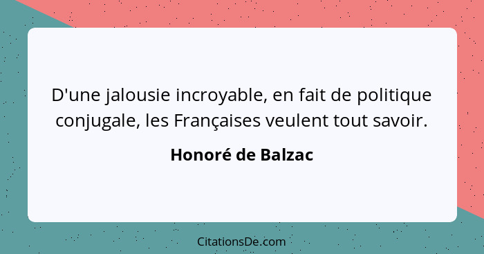 D'une jalousie incroyable, en fait de politique conjugale, les Françaises veulent tout savoir.... - Honoré de Balzac