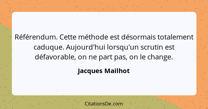 Référendum. Cette méthode est désormais totalement caduque. Aujourd'hui lorsqu'un scrutin est défavorable, on ne part pas, on le cha... - Jacques Mailhot