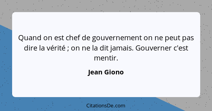 Quand on est chef de gouvernement on ne peut pas dire la vérité ; on ne la dit jamais. Gouverner c'est mentir.... - Jean Giono