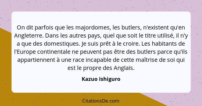 On dit parfois que les majordomes, les butlers, n'existent qu'en Angleterre. Dans les autres pays, quel que soit le titre utilisé, il... - Kazuo Ishiguro