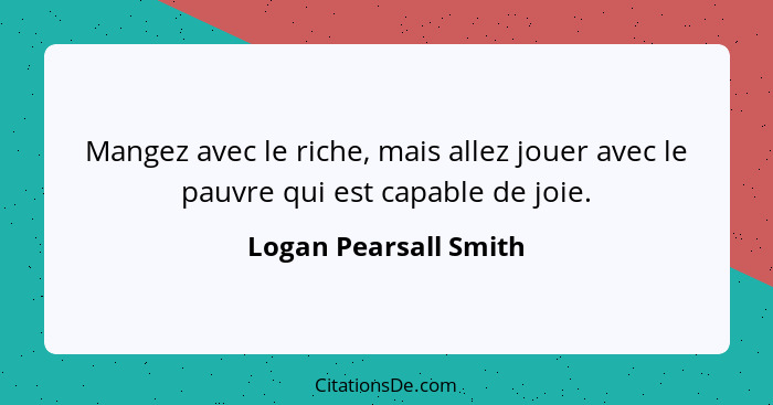 Mangez avec le riche, mais allez jouer avec le pauvre qui est capable de joie.... - Logan Pearsall Smith