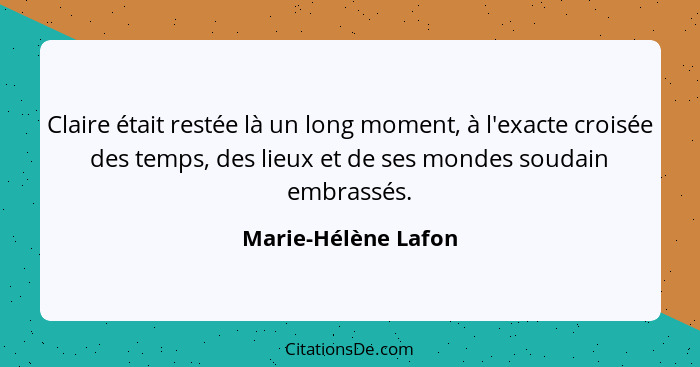 Claire était restée là un long moment, à l'exacte croisée des temps, des lieux et de ses mondes soudain embrassés.... - Marie-Hélène Lafon