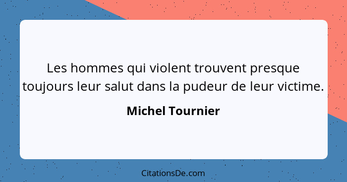 Les hommes qui violent trouvent presque toujours leur salut dans la pudeur de leur victime.... - Michel Tournier
