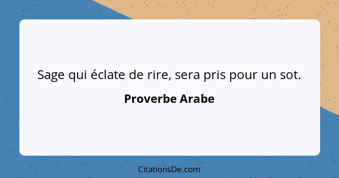 Sage qui éclate de rire, sera pris pour un sot.... - Proverbe Arabe