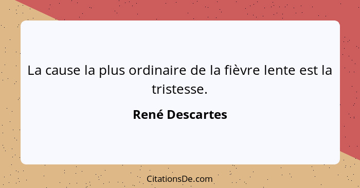 La cause la plus ordinaire de la fièvre lente est la tristesse.... - René Descartes