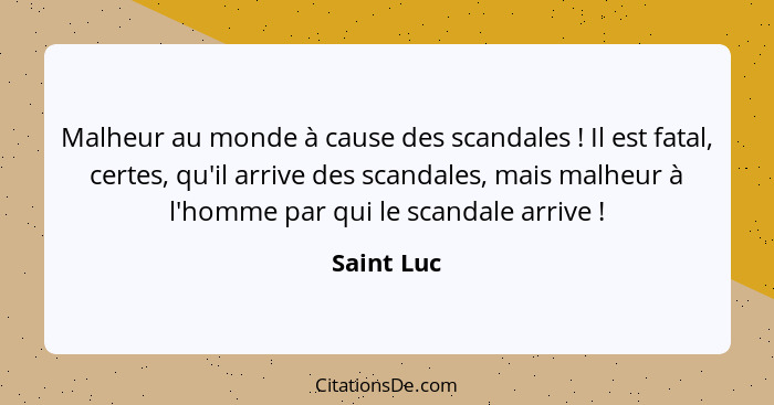 Malheur au monde à cause des scandales ! Il est fatal, certes, qu'il arrive des scandales, mais malheur à l'homme par qui le scandale... - Saint Luc