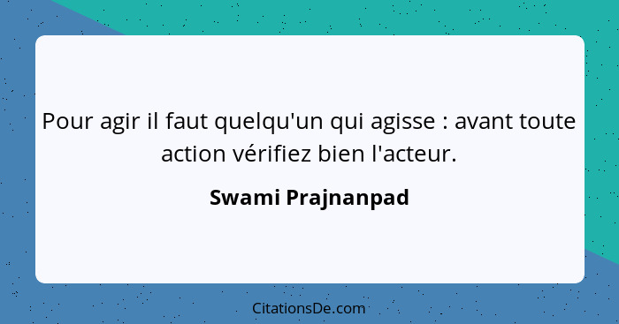 Pour agir il faut quelqu'un qui agisse : avant toute action vérifiez bien l'acteur.... - Swami Prajnanpad