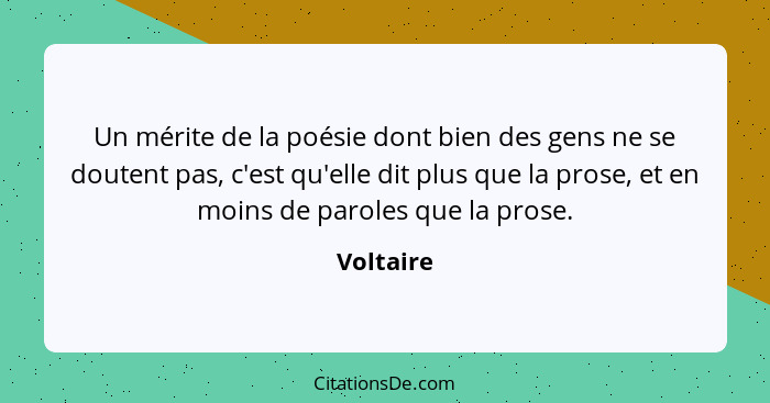 Un mérite de la poésie dont bien des gens ne se doutent pas, c'est qu'elle dit plus que la prose, et en moins de paroles que la prose.... - Voltaire