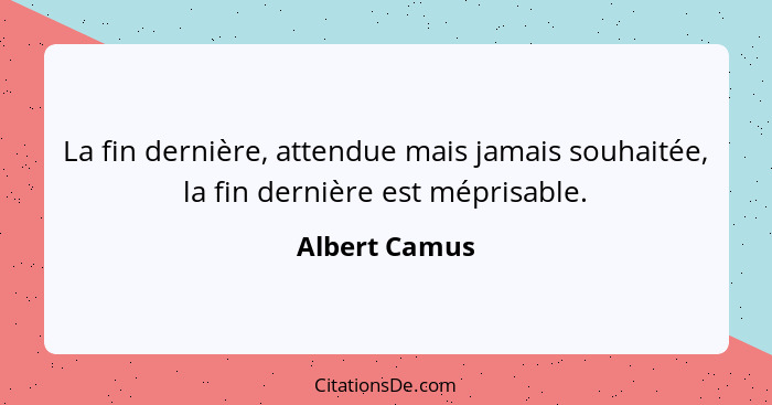 La fin dernière, attendue mais jamais souhaitée, la fin dernière est méprisable.... - Albert Camus