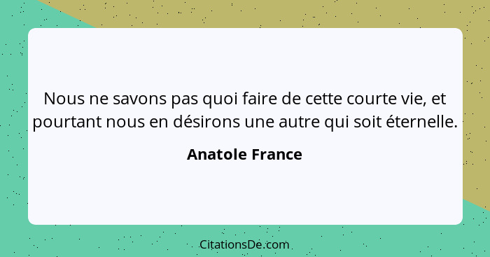 Nous ne savons pas quoi faire de cette courte vie, et pourtant nous en désirons une autre qui soit éternelle.... - Anatole France