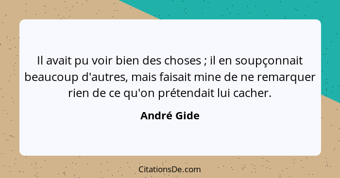 Il avait pu voir bien des choses ; il en soupçonnait beaucoup d'autres, mais faisait mine de ne remarquer rien de ce qu'on prétendai... - André Gide