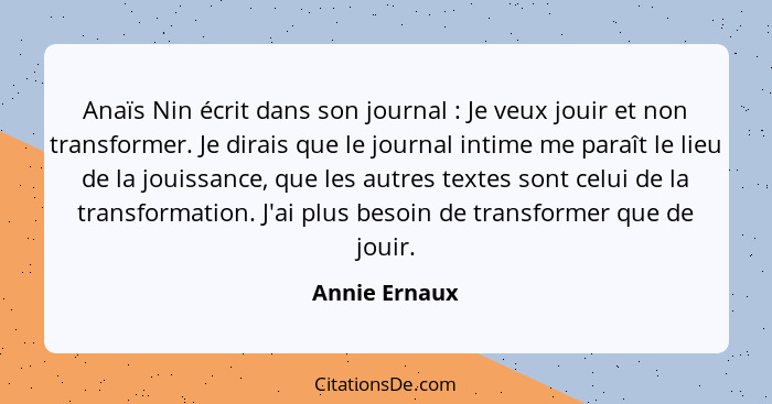 Anaïs Nin écrit dans son journal : Je veux jouir et non transformer. Je dirais que le journal intime me paraît le lieu de la jouis... - Annie Ernaux