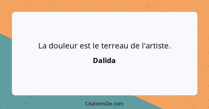 La douleur est le terreau de l'artiste.... - Dalida