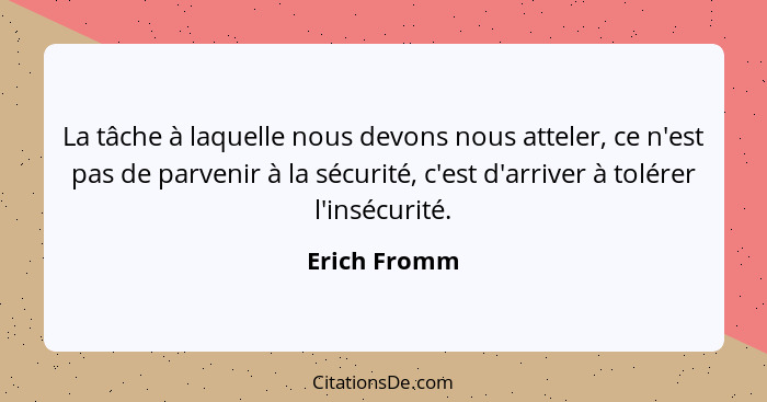 La tâche à laquelle nous devons nous atteler, ce n'est pas de parvenir à la sécurité, c'est d'arriver à tolérer l'insécurité.... - Erich Fromm