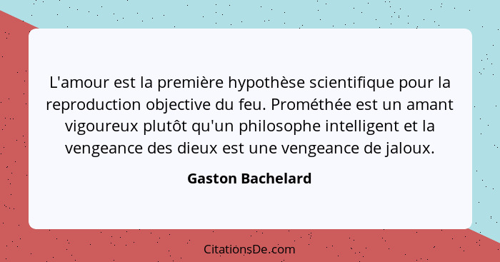 L'amour est la première hypothèse scientifique pour la reproduction objective du feu. Prométhée est un amant vigoureux plutôt qu'un... - Gaston Bachelard