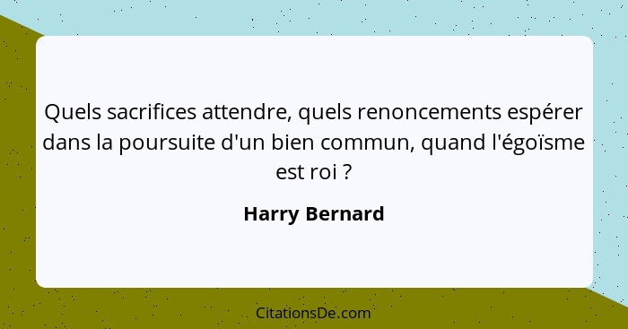 Quels sacrifices attendre, quels renoncements espérer dans la poursuite d'un bien commun, quand l'égoïsme est roi ?... - Harry Bernard