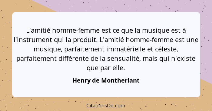 L'amitié homme-femme est ce que la musique est à l'instrument qui la produit. L'amitié homme-femme est une musique, parfaitemen... - Henry de Montherlant