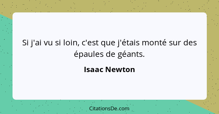 Si j'ai vu si loin, c'est que j'étais monté sur des épaules de géants.... - Isaac Newton