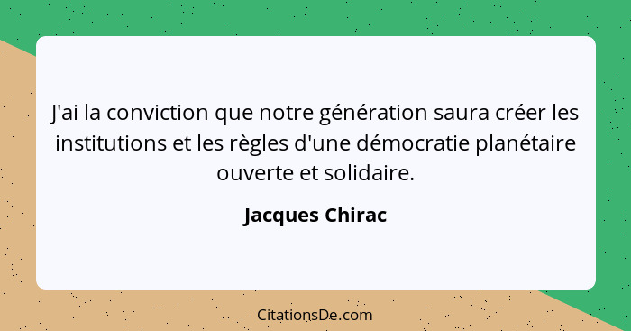 J'ai la conviction que notre génération saura créer les institutions et les règles d'une démocratie planétaire ouverte et solidaire.... - Jacques Chirac