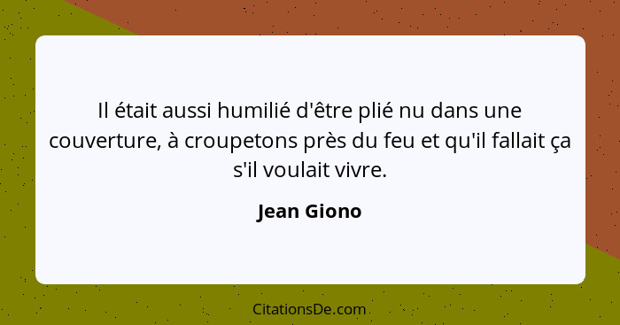 Il était aussi humilié d'être plié nu dans une couverture, à croupetons près du feu et qu'il fallait ça s'il voulait vivre.... - Jean Giono