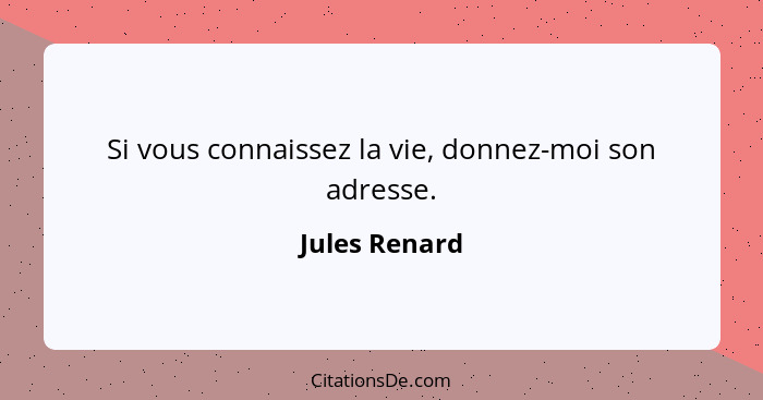 Si vous connaissez la vie, donnez-moi son adresse.... - Jules Renard