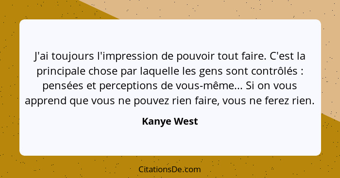 J'ai toujours l'impression de pouvoir tout faire. C'est la principale chose par laquelle les gens sont contrôlés : pensées et percep... - Kanye West