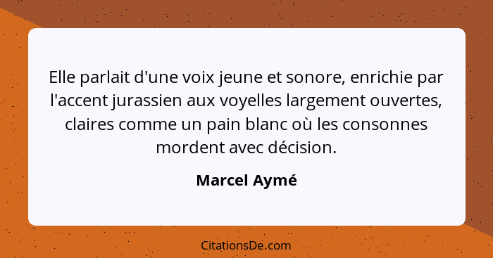 Elle parlait d'une voix jeune et sonore, enrichie par l'accent jurassien aux voyelles largement ouvertes, claires comme un pain blanc où... - Marcel Aymé