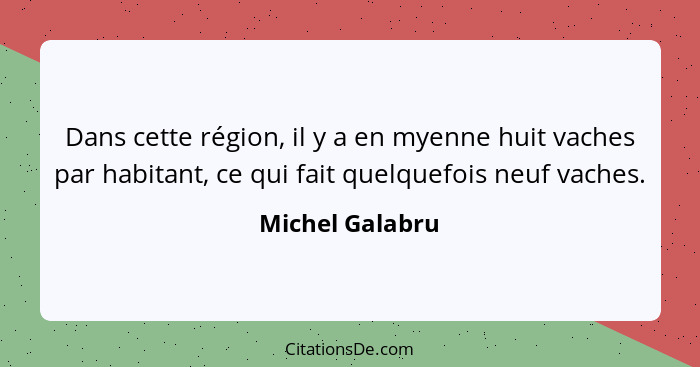 Dans cette région, il y a en myenne huit vaches par habitant, ce qui fait quelquefois neuf vaches.... - Michel Galabru