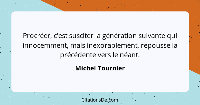 Procréer, c'est susciter la génération suivante qui innocemment, mais inexorablement, repousse la précédente vers le néant.... - Michel Tournier