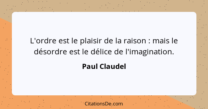 L'ordre est le plaisir de la raison : mais le désordre est le délice de l'imagination.... - Paul Claudel