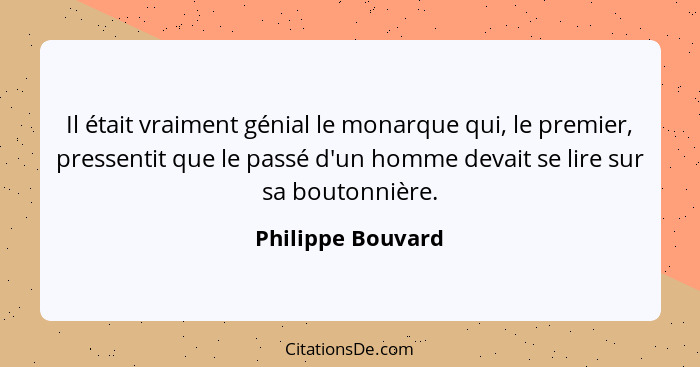 Il était vraiment génial le monarque qui, le premier, pressentit que le passé d'un homme devait se lire sur sa boutonnière.... - Philippe Bouvard